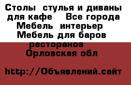 Столы, стулья и диваны для кафе. - Все города Мебель, интерьер » Мебель для баров, ресторанов   . Орловская обл.